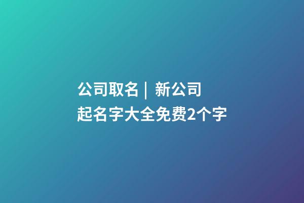 公司取名 |  新公司起名字大全免费2个字-第1张-公司起名-玄机派